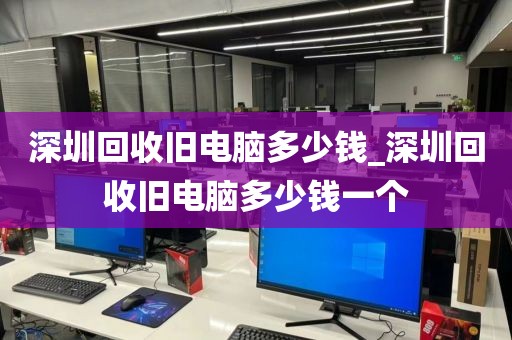 深圳回收旧电脑多少钱_深圳回收旧电脑多少钱一个
