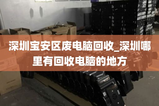 深圳宝安区废电脑回收_深圳哪里有回收电脑的地方