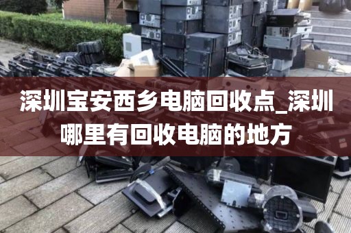 深圳宝安西乡电脑回收点_深圳哪里有回收电脑的地方