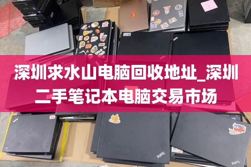 深圳求水山电脑回收地址_深圳二手笔记本电脑交易市场