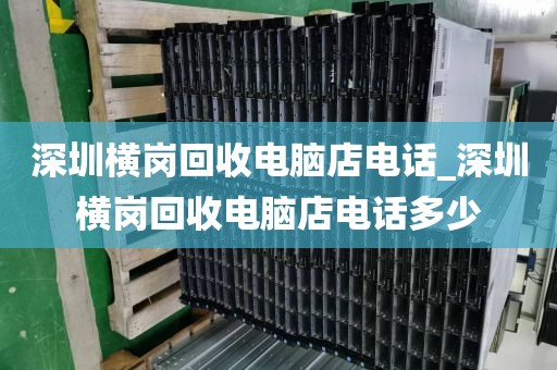 深圳横岗回收电脑店电话_深圳横岗回收电脑店电话多少
