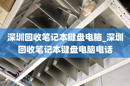 深圳回收笔记本键盘电脑_深圳回收笔记本键盘电脑电话