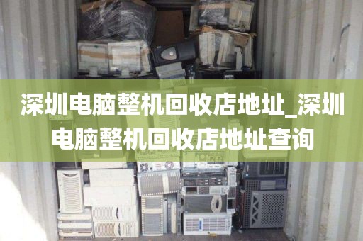 深圳电脑整机回收店地址_深圳电脑整机回收店地址查询
