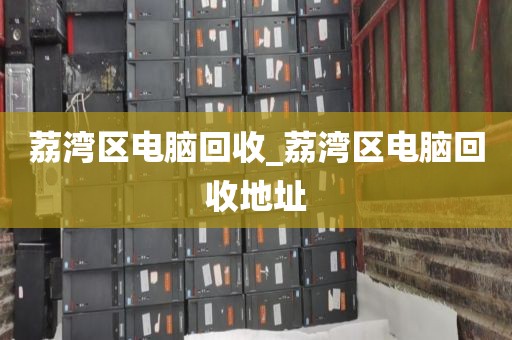 荔湾区电脑回收_荔湾区电脑回收地址