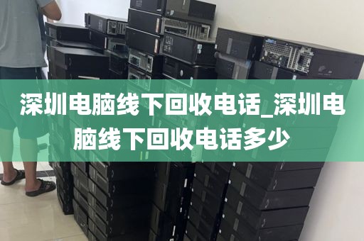 深圳电脑线下回收电话_深圳电脑线下回收电话多少