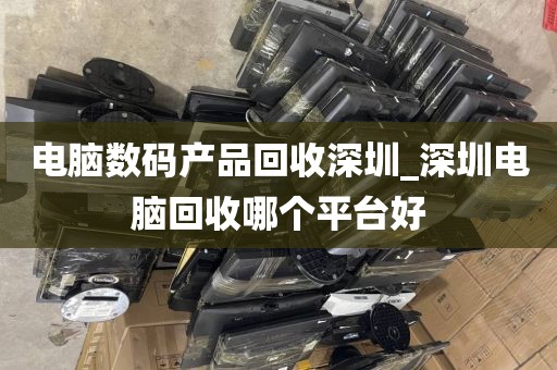 电脑数码产品回收深圳_深圳电脑回收哪个平台好