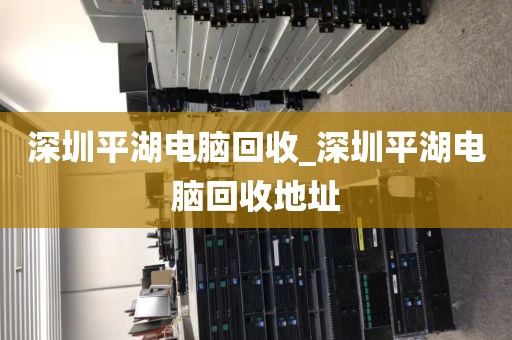深圳平湖电脑回收_深圳平湖电脑回收地址