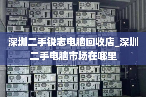 深圳二手锐志电脑回收店_深圳二手电脑市场在哪里