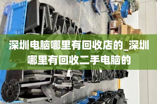 深圳电脑哪里有回收店的_深圳哪里有回收二手电脑的