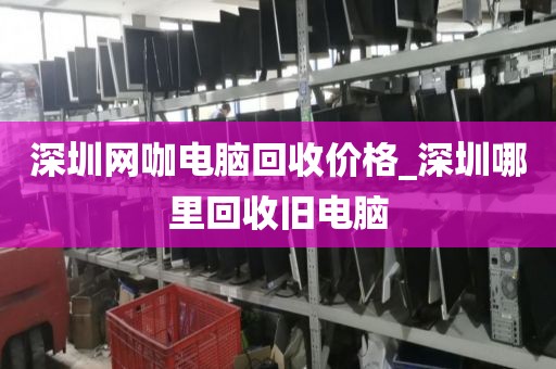 深圳网咖电脑回收价格_深圳哪里回收旧电脑