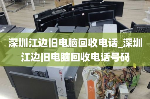 深圳江边旧电脑回收电话_深圳江边旧电脑回收电话号码