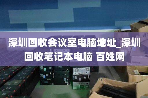 深圳回收会议室电脑地址_深圳回收笔记本电脑 百姓网