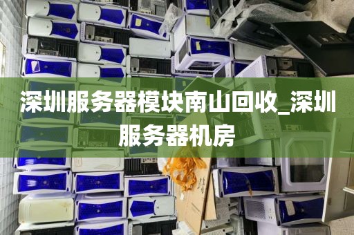 深圳服务器模块南山回收_深圳服务器机房