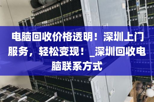 电脑回收价格透明！深圳上门服务，轻松变现！_深圳回收电脑联系方式