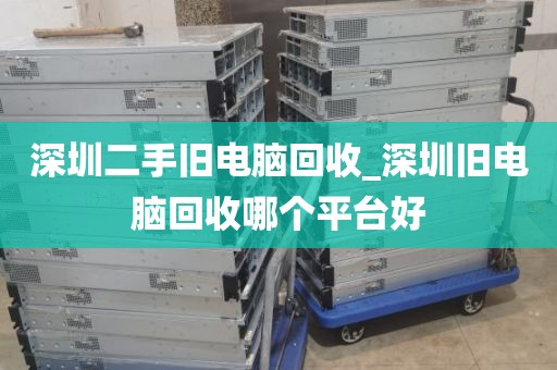 深圳二手旧电脑回收_深圳旧电脑回收哪个平台好