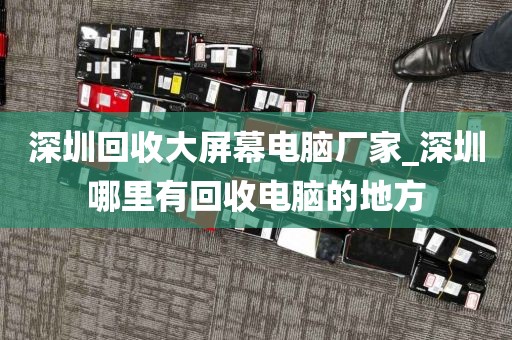 深圳回收大屏幕电脑厂家_深圳哪里有回收电脑的地方
