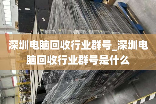 深圳电脑回收行业群号_深圳电脑回收行业群号是什么