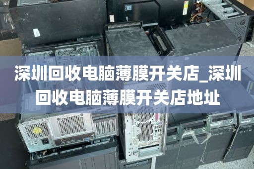 深圳回收电脑薄膜开关店_深圳回收电脑薄膜开关店地址