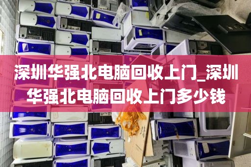深圳华强北电脑回收上门_深圳华强北电脑回收上门多少钱