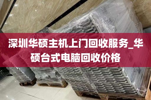 深圳华硕主机上门回收服务_华硕台式电脑回收价格