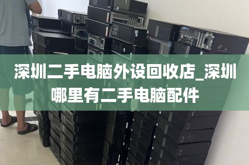 深圳二手电脑外设回收店_深圳哪里有二手电脑配件