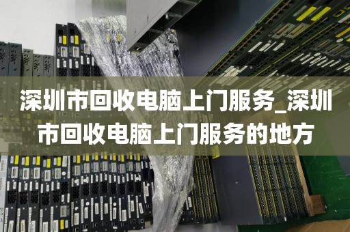 深圳市回收电脑上门服务_深圳市回收电脑上门服务的地方