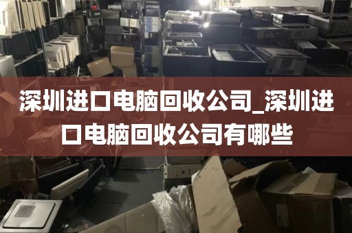 深圳进口电脑回收公司_深圳进口电脑回收公司有哪些