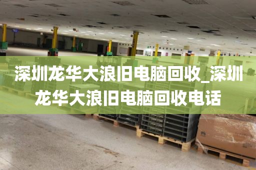 深圳龙华大浪旧电脑回收_深圳龙华大浪旧电脑回收电话