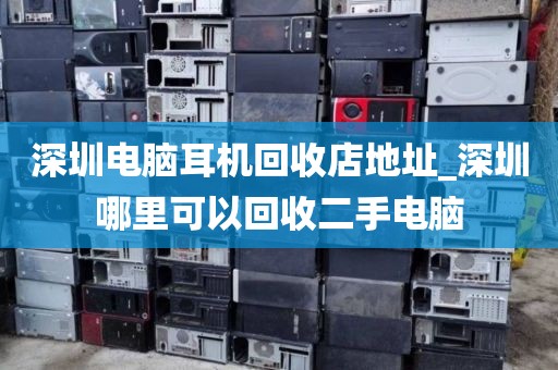 深圳电脑耳机回收店地址_深圳哪里可以回收二手电脑