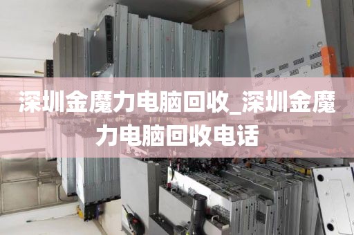 深圳金魔力电脑回收_深圳金魔力电脑回收电话