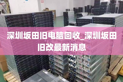 深圳坂田旧电脑回收_深圳坂田旧改最新消息