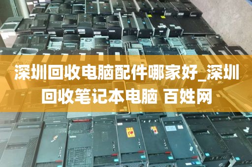 深圳回收电脑配件哪家好_深圳回收笔记本电脑 百姓网