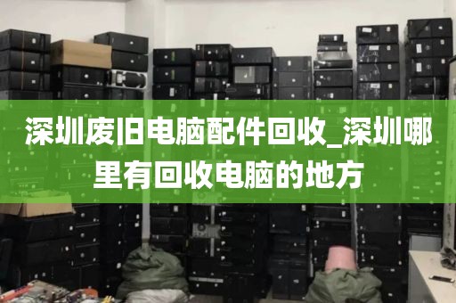 深圳废旧电脑配件回收_深圳哪里有回收电脑的地方