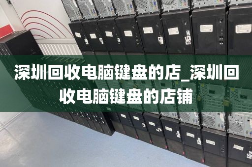 深圳回收电脑键盘的店_深圳回收电脑键盘的店铺