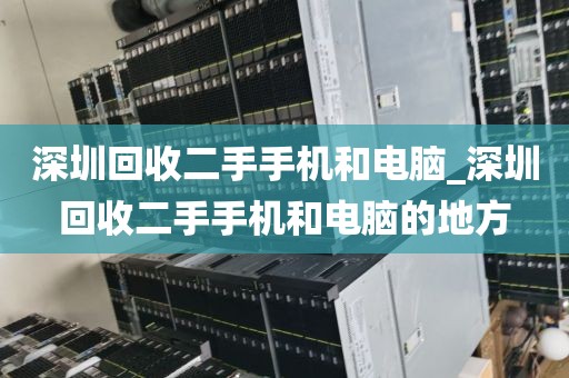 深圳回收二手手机和电脑_深圳回收二手手机和电脑的地方