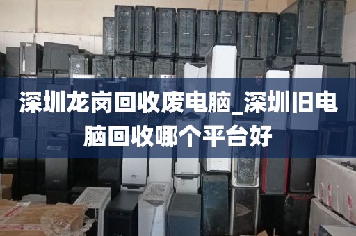 深圳龙岗回收废电脑_深圳旧电脑回收哪个平台好