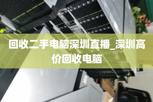 回收二手电脑深圳直播_深圳高价回收电脑