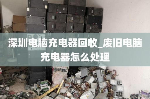 深圳电脑充电器回收_废旧电脑充电器怎么处理