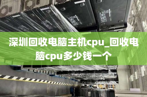深圳回收电脑主机cpu_回收电脑cpu多少钱一个