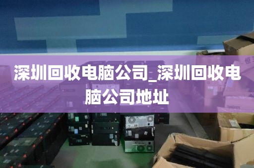 深圳回收电脑公司_深圳回收电脑公司地址