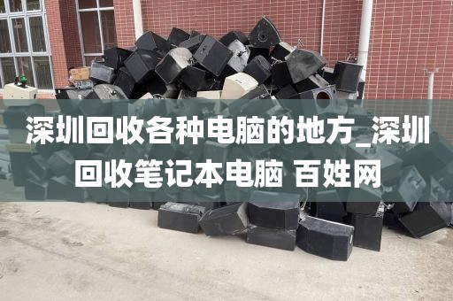 深圳回收各种电脑的地方_深圳回收笔记本电脑 百姓网