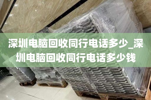深圳电脑回收同行电话多少_深圳电脑回收同行电话多少钱
