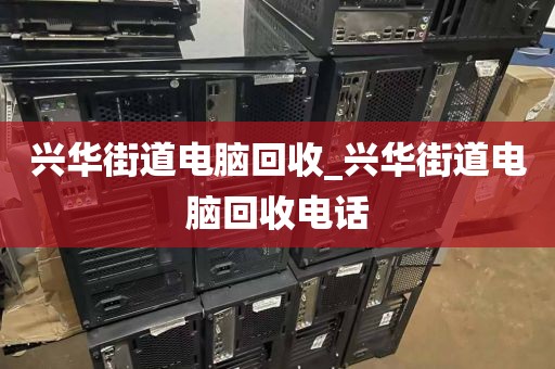 兴华街道电脑回收_兴华街道电脑回收电话