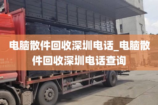 电脑散件回收深圳电话_电脑散件回收深圳电话查询