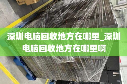 深圳电脑回收地方在哪里_深圳电脑回收地方在哪里啊