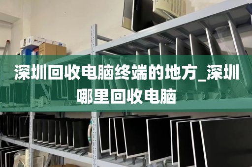 深圳回收电脑终端的地方_深圳哪里回收电脑