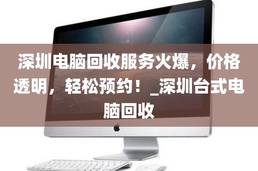 深圳电脑回收服务火爆，价格透明，轻松预约！_深圳台式电脑回收