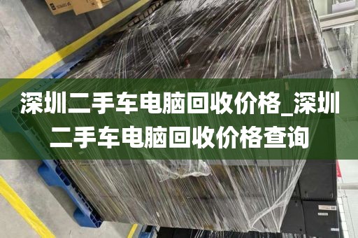 深圳二手车电脑回收价格_深圳二手车电脑回收价格查询