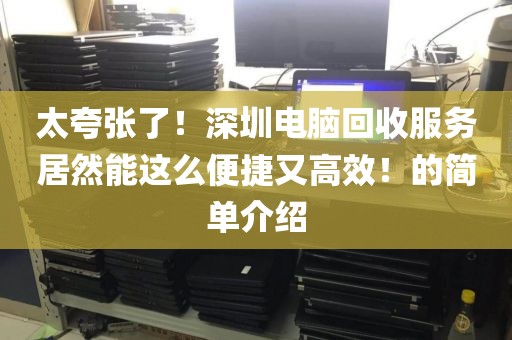 太夸张了！深圳电脑回收服务居然能这么便捷又高效！的简单介绍