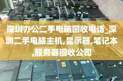 深圳办公二手电脑回收电话_深圳二手电脑主机,显示器,笔记本,服务器回收公司